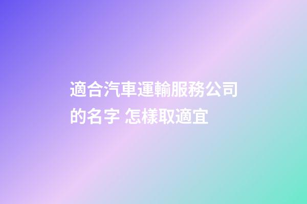 適合汽車運輸服務公司的名字 怎樣取適宜-第1張-公司起名-玄機派
